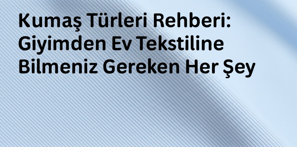 Kumaş Türleri Rehberi: Giyimden Ev Tekstiline Bilmeniz Gereken Her Şey
